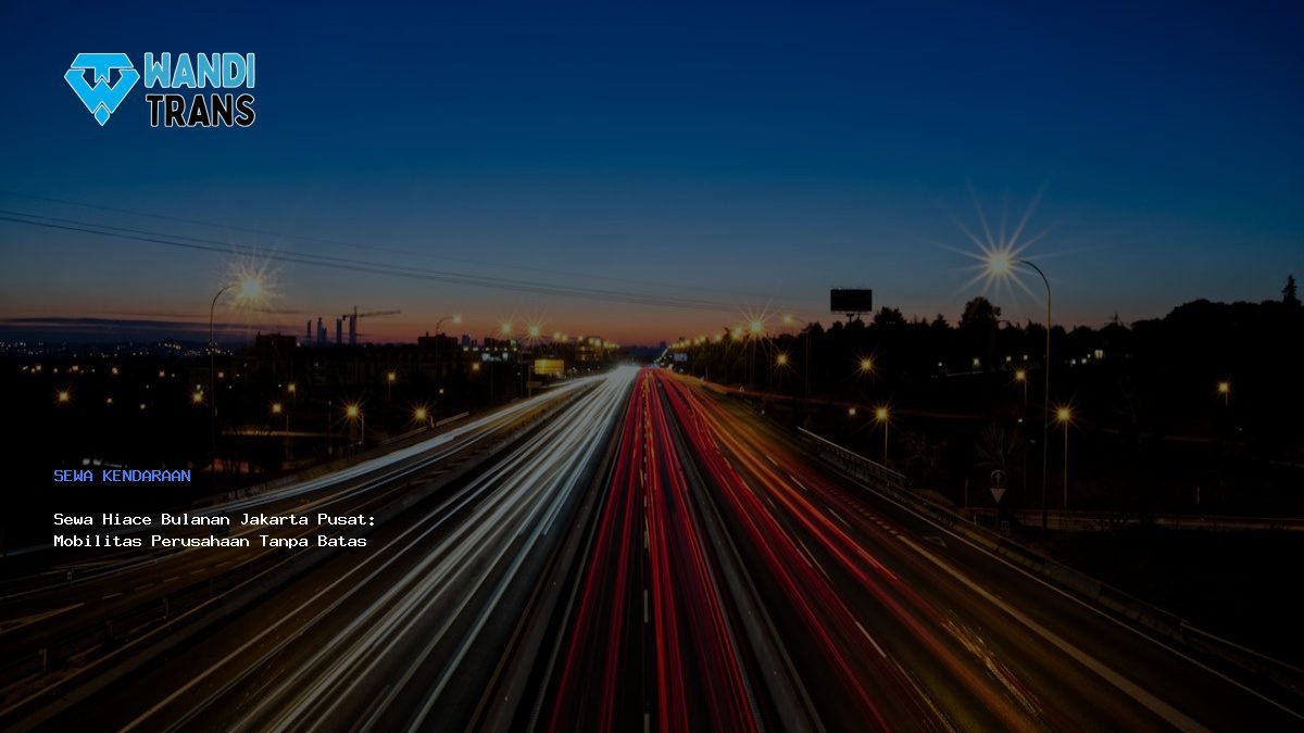 Sewa Hiace Bulanan Jakarta Pusat: Mobilitas Perusahaan Tanpa Batas
